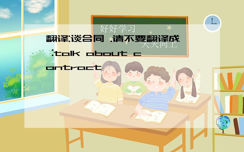 翻译:谈合同 .请不要翻译成 :talk about contract