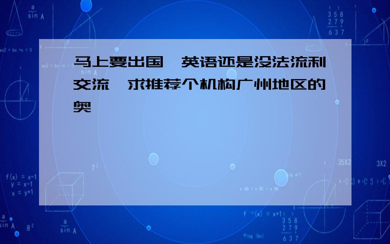 马上要出国,英语还是没法流利交流,求推荐个机构广州地区的奥