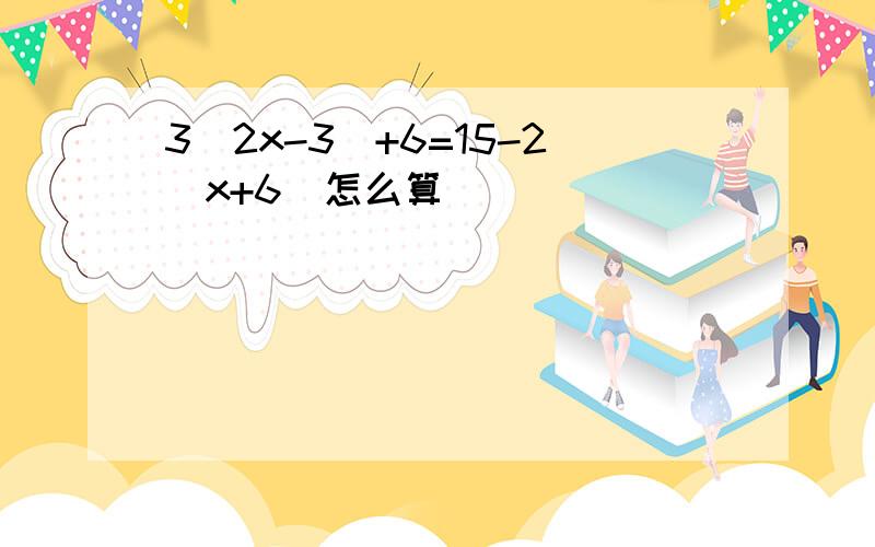 3(2x-3)+6=15-2(x+6)怎么算