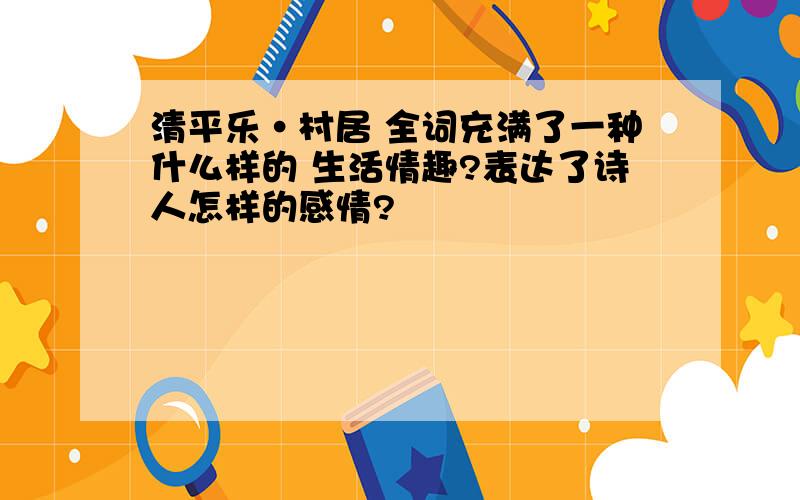 清平乐·村居 全词充满了一种什么样的 生活情趣?表达了诗人怎样的感情?