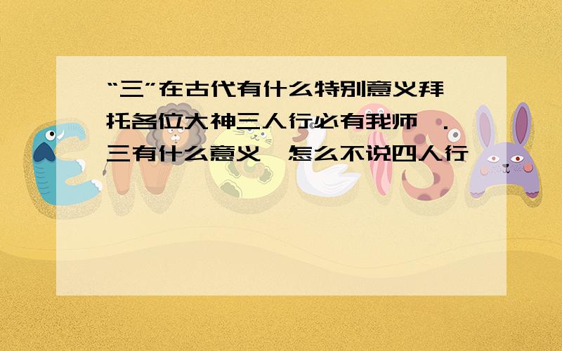 “三”在古代有什么特别意义拜托各位大神三人行必有我师焉.三有什么意义、怎么不说四人行