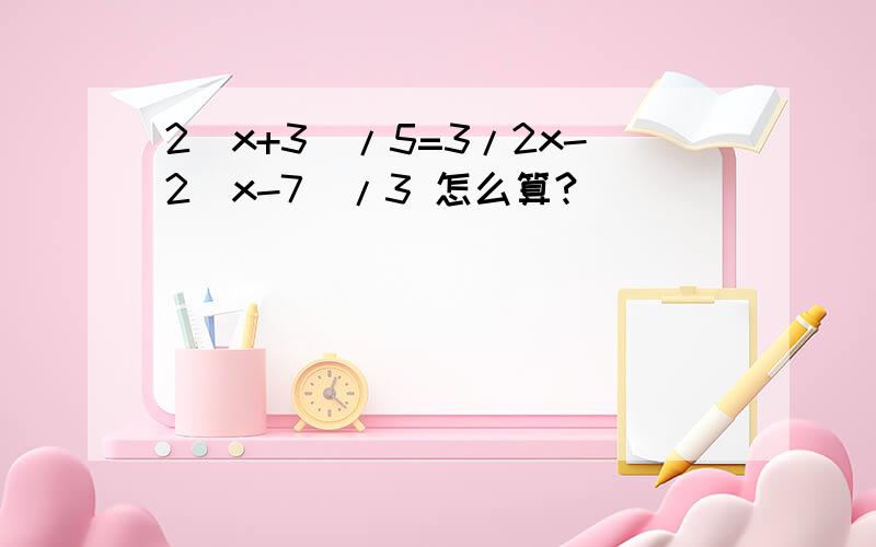 2(x+3)/5=3/2x-2(x-7)/3 怎么算?