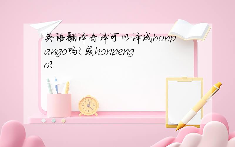 英语翻译音译可以译成honpango吗?或honpengo?