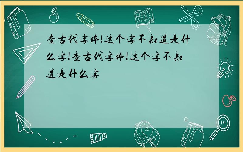 查古代字体!这个字不知道是什么字!查古代字体!这个字不知道是什么字