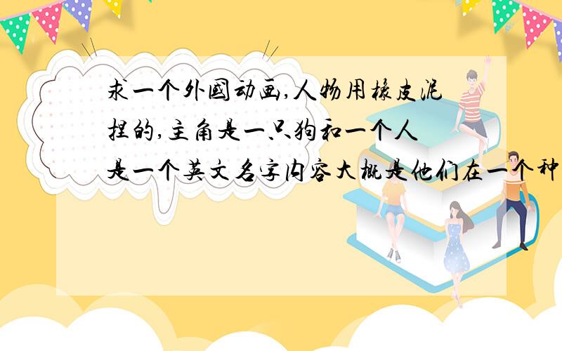 求一个外国动画,人物用橡皮泥捏的,主角是一只狗和一个人 是一个英文名字内容大概是他们在一个种蔬菜的城市里负责抓兔子,后来那个人变成了兔子,经狗的帮助,后来又变回了人