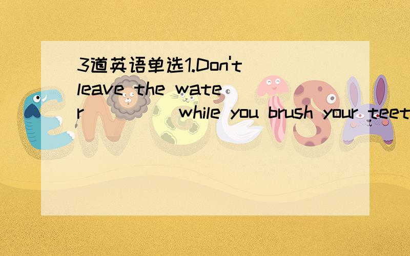 3道英语单选1.Don't leave the water_____while you brush your teethA.running    B.run     C.being run      D.to run 2.A plane loaded with 30 journalists and _____to make a safe landing crashed in Iraq last monthA.tried      B.trying    C.to try