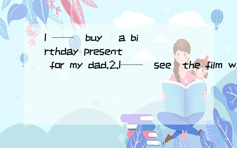 I ——（buy ）a birthday present for my dad.2.I——（see）the film with my parents on the first day.3.li peng often ——（撒谎）her parents.