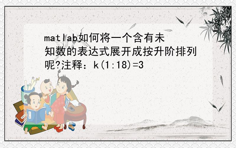 matlab如何将一个含有未知数的表达式展开成按升阶排列呢?注释：k(1:18)=3