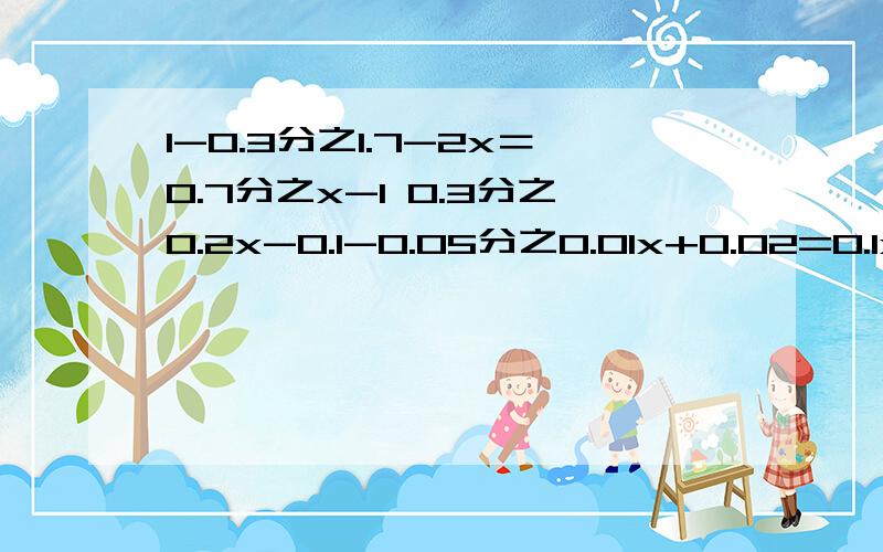 1-0.3分之1.7-2x＝0.7分之x-1 0.3分之0.2x-0.1-0.05分之0.01x+0.02=0.1x