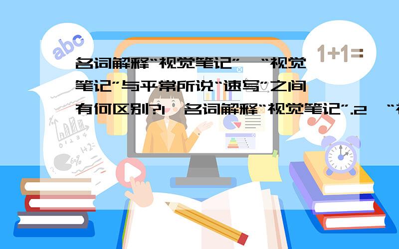 名词解释“视觉笔记”、“视觉笔记”与平常所说“速写”之间有何区别?1、名词解释“视觉笔记”.2、“视觉笔记”与平常所说“速写”之间有何区别?网络链接也可以!