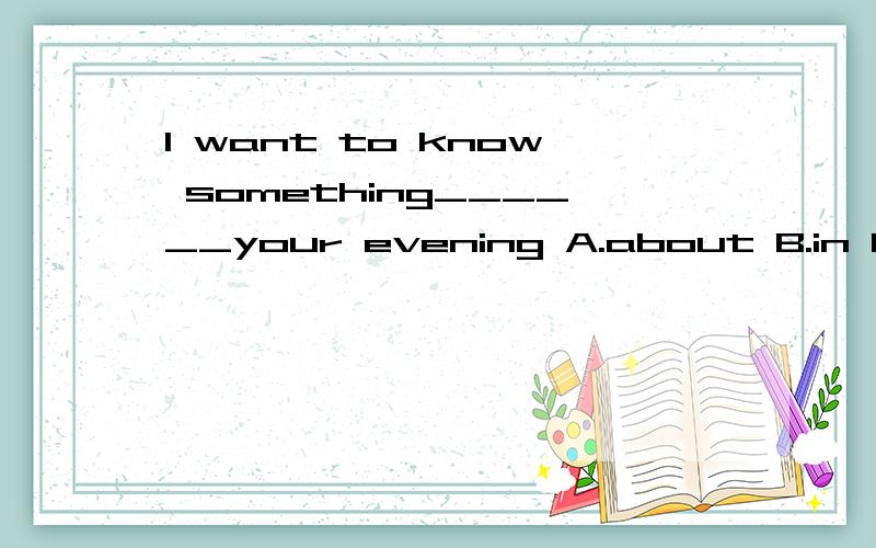 I want to know something______your evening A.about B.in C.around