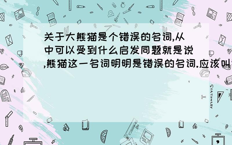 关于大熊猫是个错误的名词,从中可以受到什么启发同题就是说,熊猫这一名词明明是错误的名词.应该叫猫熊,但错了就纠正不过来了,从中有什么启发