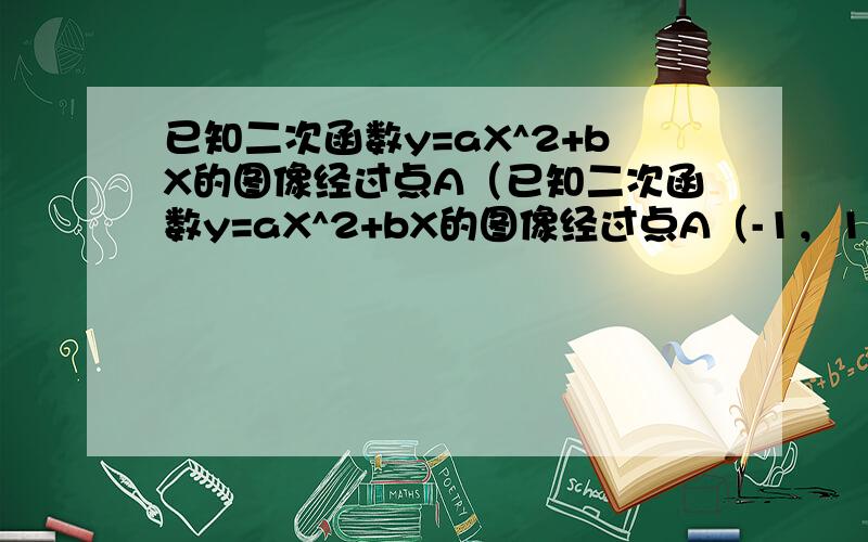 已知二次函数y=aX^2+bX的图像经过点A（已知二次函数y=aX^2+bX的图像经过点A（-1，1），则ab有（ ）A最小值0 B最大值1 C最大值2 D有最小值-1/4