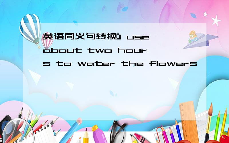 英语同义句转换:l use about two hours to water the flowers