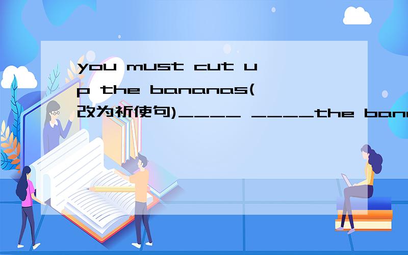 you must cut up the bananas(改为祈使句)____ ____the bananas