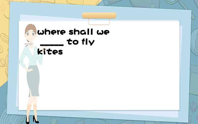 where shall we _____ to fly kites