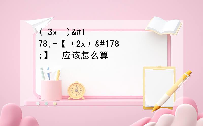 (-3x³)²-【（2x）²】³应该怎么算