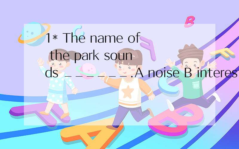 1* The name of the park sounds ______.A noise B interested C well D strange偶8知道应该听谁的好 老师说 sound + 形容词的 蛤
