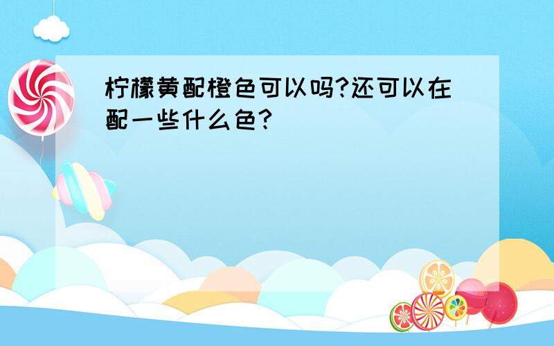 柠檬黄配橙色可以吗?还可以在配一些什么色?