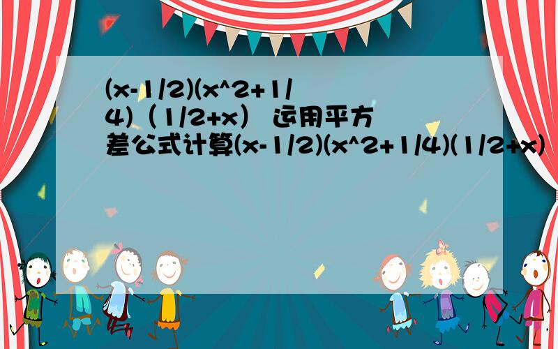 (x-1/2)(x^2+1/4)（1/2+x） 运用平方差公式计算(x-1/2)(x^2+1/4)(1/2+x)