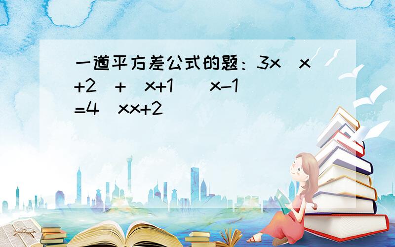 一道平方差公式的题：3x（x+2)+(x+1)(x-1)=4(xx+2)