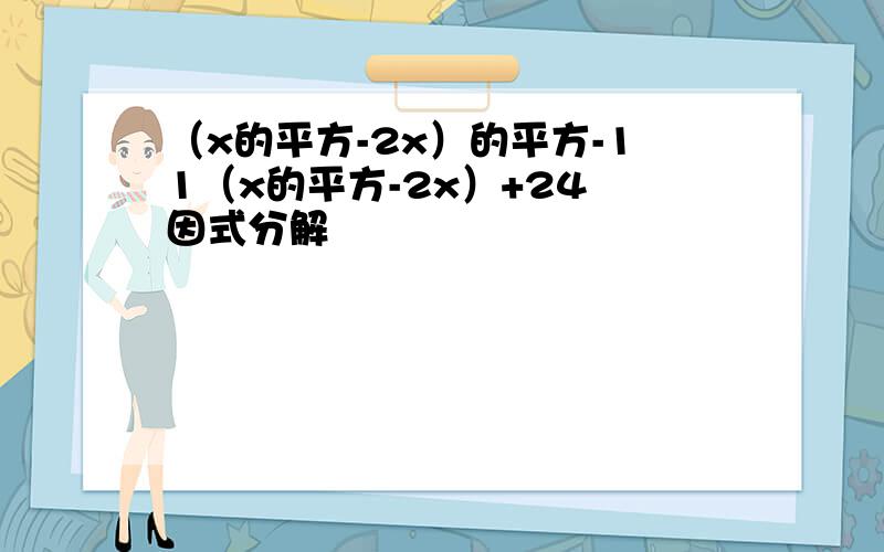 （x的平方-2x）的平方-11（x的平方-2x）+24 因式分解