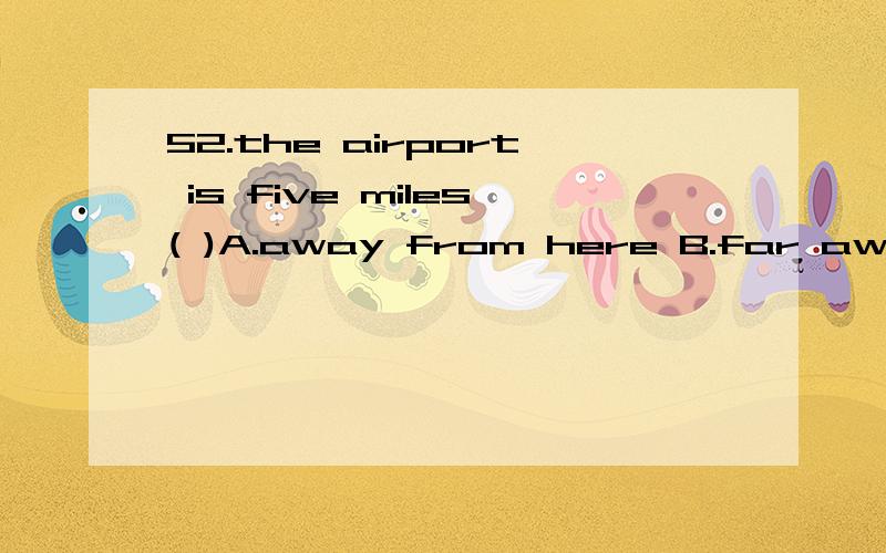 52.the airport is five miles( )A.away from here B.far away from hereC.far from here D.from here away 这道题选什么,怎么翻译比较好,