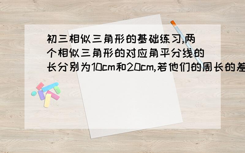 初三相似三角形的基础练习,两个相似三角形的对应角平分线的长分别为10cm和20cm,若他们的周长的差是60cm,则较大的三角形的周长是_____,若他们的面积之和为260cm2,则较小的三角形的面积为______