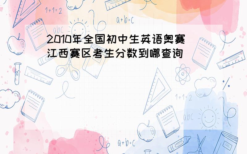 2010年全国初中生英语奥赛江西赛区考生分数到哪查询