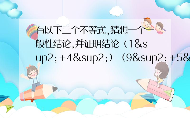 有以下三个不等式,猜想一个一般性结论,并证明结论（1²＋4²）（9²＋5²）≥（1×9＋4×5）²（6²＋8²）（2²＋12²）≥（6×2＋8×12）²（20²＋10²）｛102²