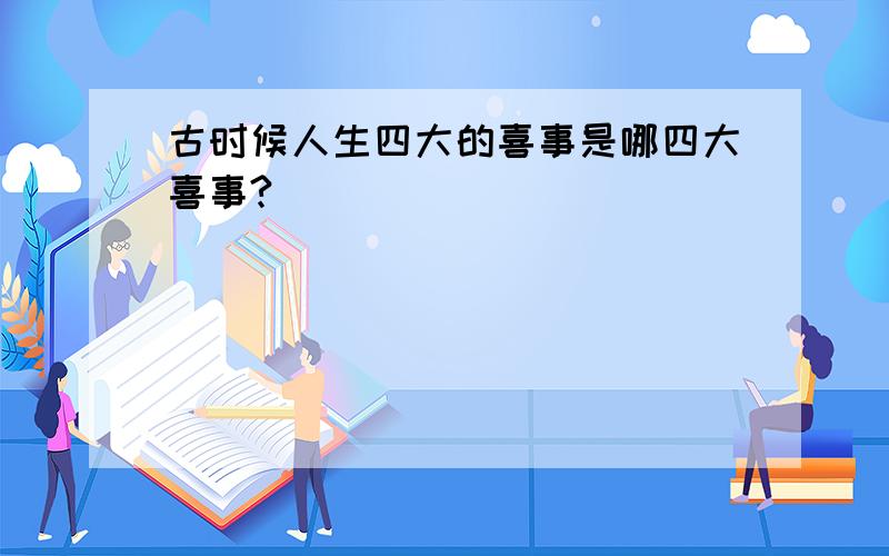 古时候人生四大的喜事是哪四大喜事?