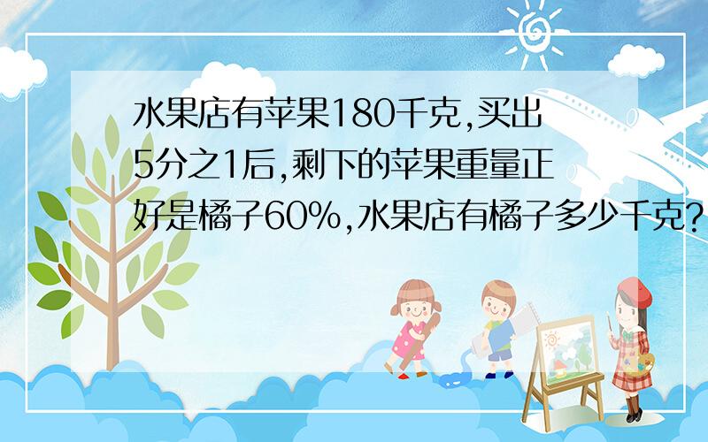 水果店有苹果180千克,买出5分之1后,剩下的苹果重量正好是橘子60%,水果店有橘子多少千克?