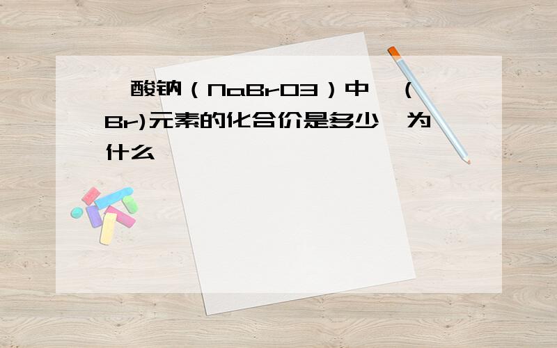 溴酸钠（NaBrO3）中溴（Br)元素的化合价是多少,为什么