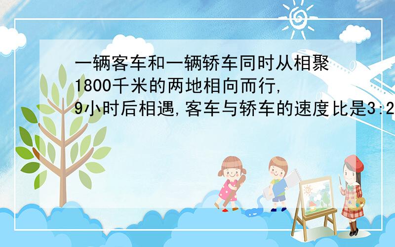 一辆客车和一辆轿车同时从相聚1800千米的两地相向而行,9小时后相遇,客车与轿车的速度比是3:2,相遇时客车轿车分别行了多少米?要在七点半之前得到答案!要有算式!