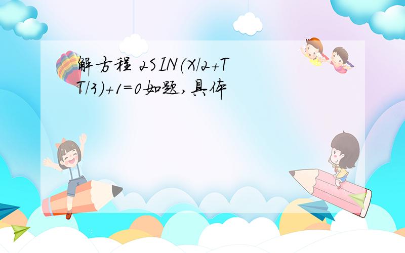 解方程 2SIN（X/2+TT/3）+1=0如题,具体