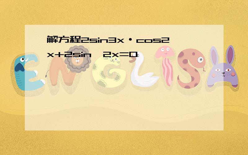 解方程2sin3x·cos2x+2sin^2x=0