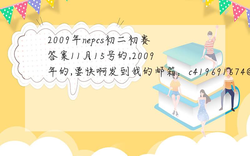 2009年nepcs初二初赛答案11月15号的,2009年的,要快啊发到我的邮箱：c419691674@vip.qq.com