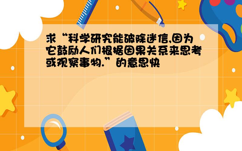 求“科学研究能破除迷信,因为它鼓励人们根据因果关系来思考或观察事物.”的意思快