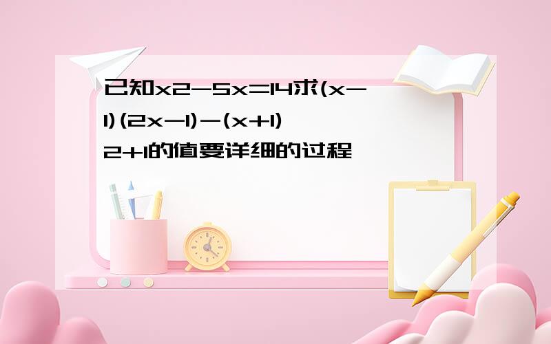 已知x2-5x=14求(x-1)(2x-1)-(x+1)2+1的值要详细的过程、