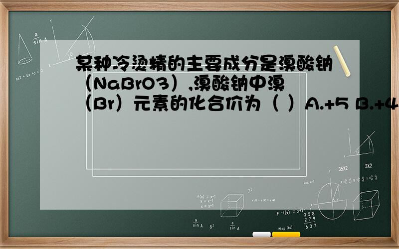 某种冷烫精的主要成分是溴酸钠（NaBrO3）,溴酸钠中溴（Br）元素的化合价为（ ）A.+5 B.+4 C.+3 D.-5写下怎么求得的