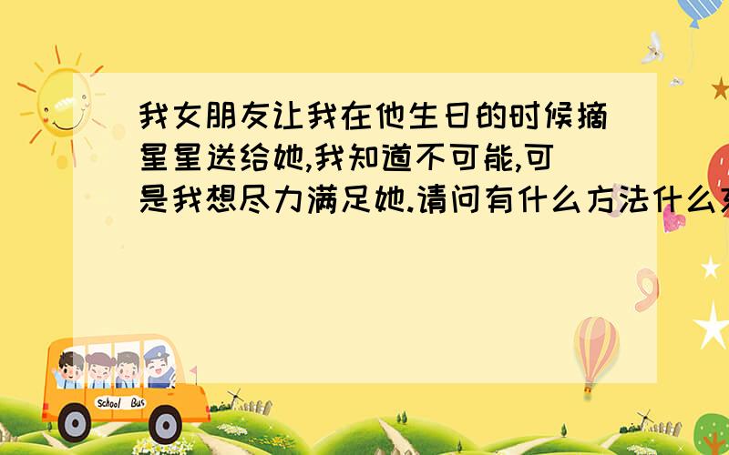 我女朋友让我在他生日的时候摘星星送给她,我知道不可能,可是我想尽力满足她.请问有什么方法什么东西可以在夜晚闪闪发光,就像星星一样?