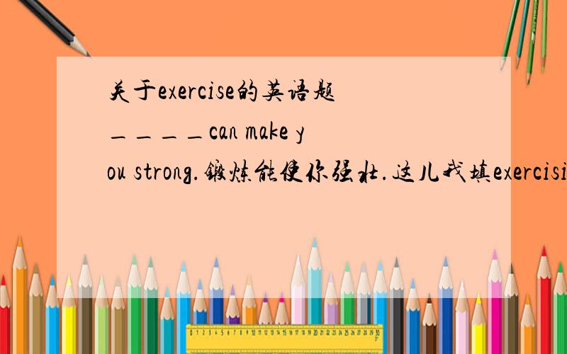 关于exercise的英语题____can make you strong.锻炼能使你强壮.这儿我填exercising但答案就是exercise填动名词形式哪里错了.