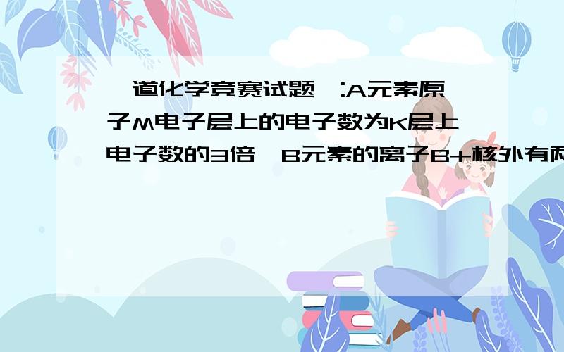 一道化学竞赛试题,:A元素原子M电子层上的电子数为K层上电子数的3倍,B元素的离子B+核外有两个电子层.由A、B两元素组成的化合物所属的物质类别是_______,A、B两元素单质相互反应的化学方程