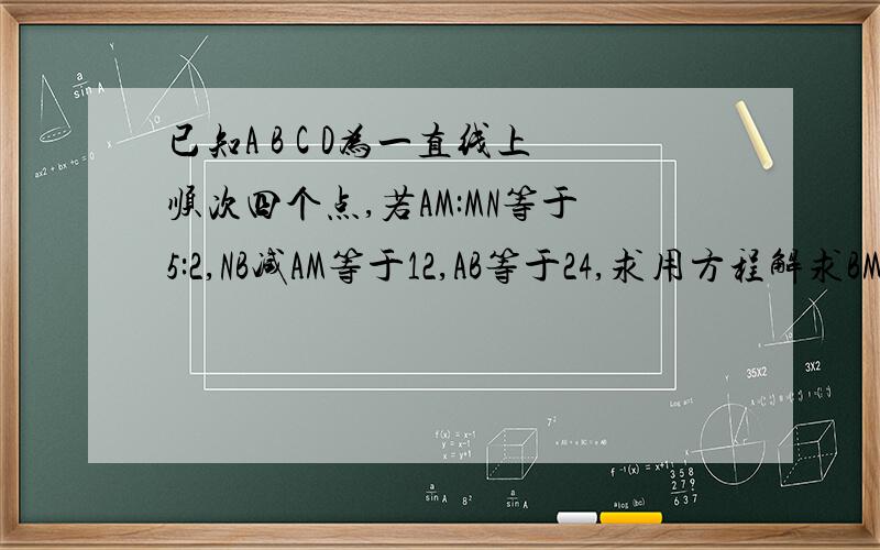 已知A B C D为一直线上顺次四个点,若AM:MN等于5:2,NB减AM等于12,AB等于24,求用方程解求BM的长