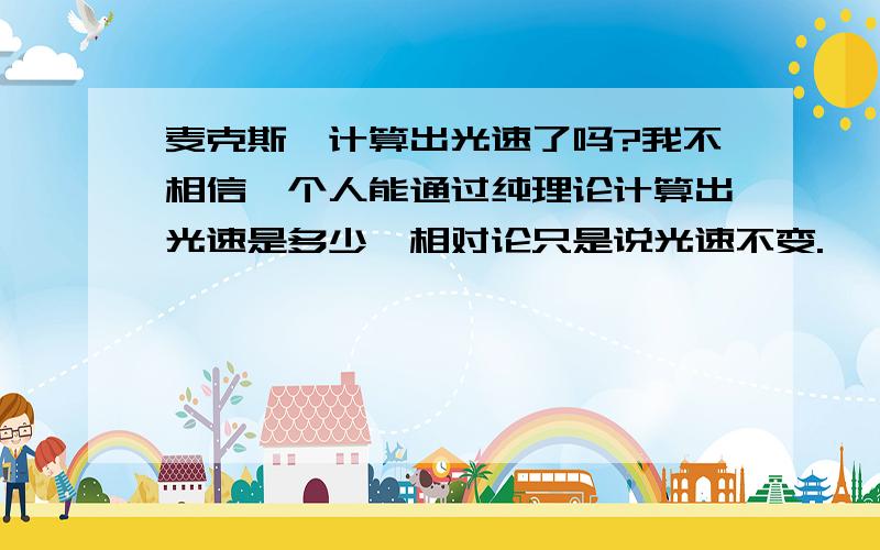 麦克斯韦计算出光速了吗?我不相信一个人能通过纯理论计算出光速是多少,相对论只是说光速不变.