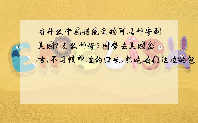 有什么中国传统食物可以邮寄到美国?怎么邮寄?同学去美国念书,不习惯那边的口味,想吃咱们这边的包子饺子之类的,有什么这类的东西可以邮寄到美国吗?怎么邮寄?谢谢!