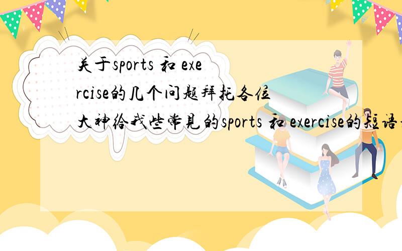 关于sports 和 exercise的几个问题拜托各位大神给我些常见的sports 和 exercise的短语和词组、主要用于区别它们可数不可数的、如do exercise /do morning exercises等等.越多越好、