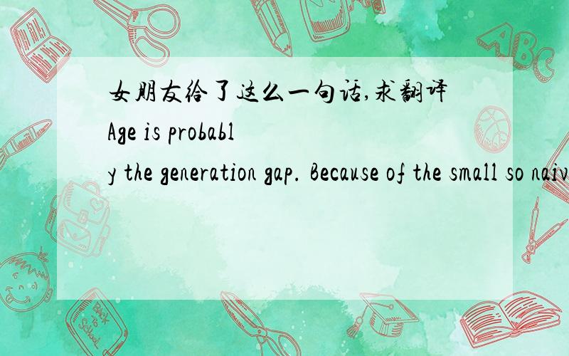 女朋友给了这么一句话,求翻译Age is probably the generation gap. Because of the small so naive. But not regular.I can't stand. do