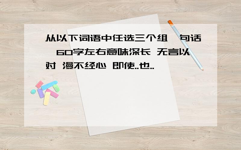 从以下词语中任选三个组一句话,60字左右意味深长 无言以对 漫不经心 即使..也..