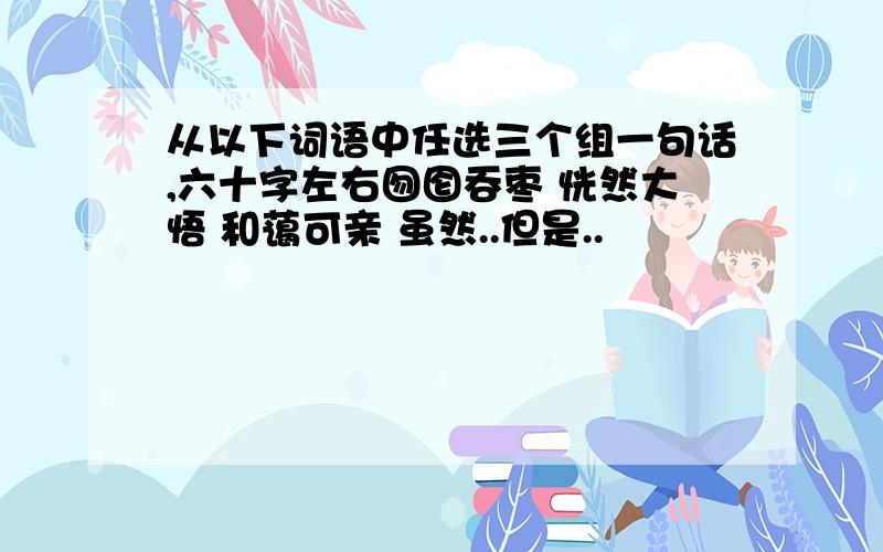 从以下词语中任选三个组一句话,六十字左右囫囵吞枣 恍然大悟 和蔼可亲 虽然..但是..